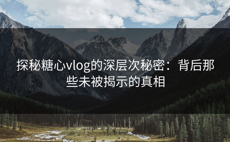 探秘糖心vlog的深层次秘密：背后那些未被揭示的真相
