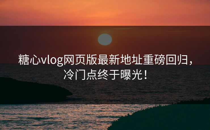 糖心vlog网页版最新地址重磅回归，冷门点终于曝光！