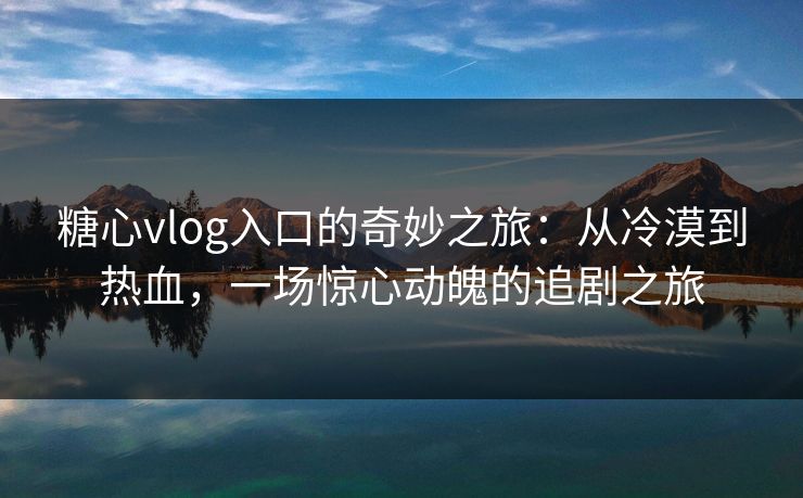 糖心vlog入口的奇妙之旅：从冷漠到热血，一场惊心动魄的追剧之旅