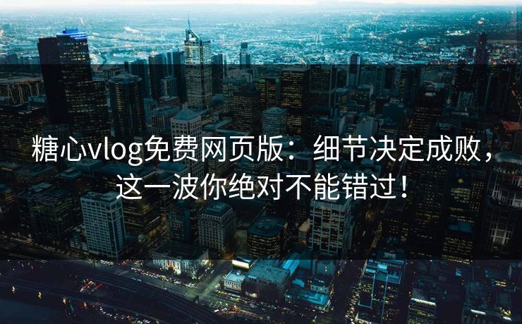糖心vlog免费网页版：细节决定成败，这一波你绝对不能错过！