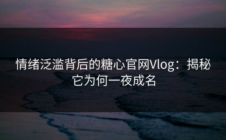 情绪泛滥背后的糖心官网Vlog：揭秘它为何一夜成名