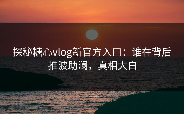 探秘糖心vlog新官方入口：谁在背后推波助澜，真相大白