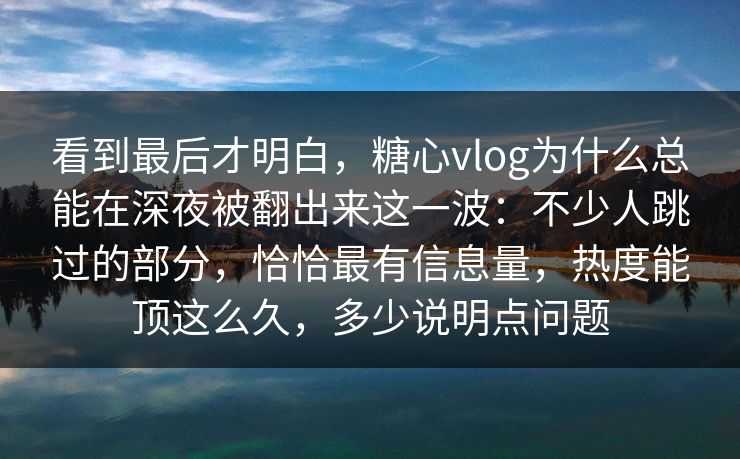 看到最后才明白，糖心vlog为什么总能在深夜被翻出来这一波：不少人跳过的部分，恰恰最有信息量，热度能顶这么久，多少说明点问题