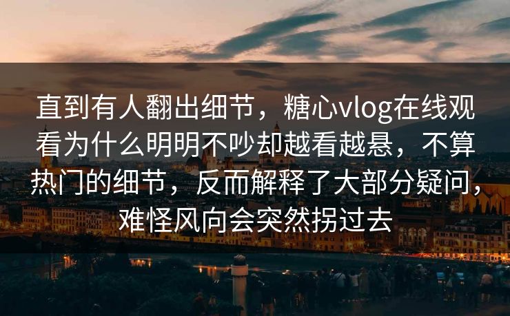 直到有人翻出细节，糖心vlog在线观看为什么明明不吵却越看越悬，不算热门的细节，反而解释了大部分疑问，难怪风向会突然拐过去