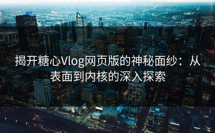 揭开糖心Vlog网页版的神秘面纱：从表面到内核的深入探索