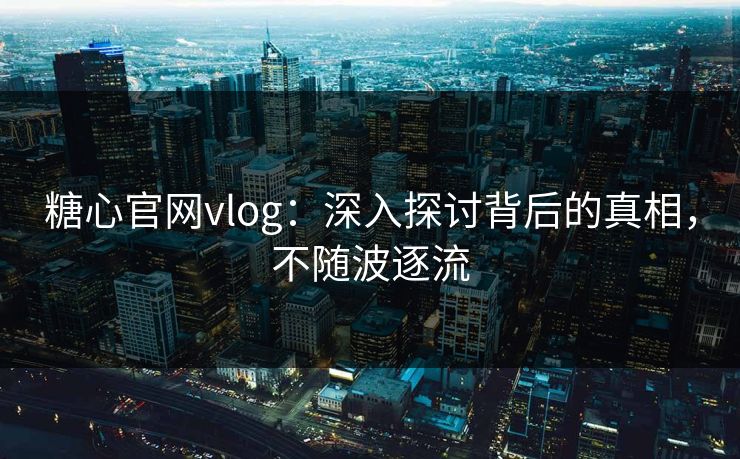糖心官网vlog：深入探讨背后的真相，不随波逐流