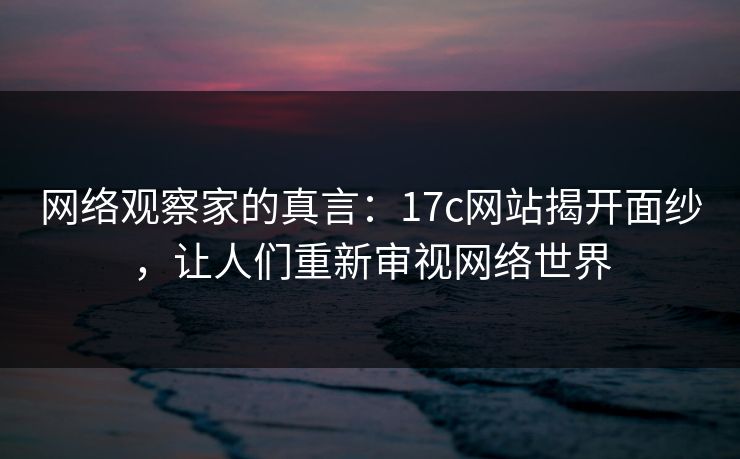 网络观察家的真言：17c网站揭开面纱，让人们重新审视网络世界