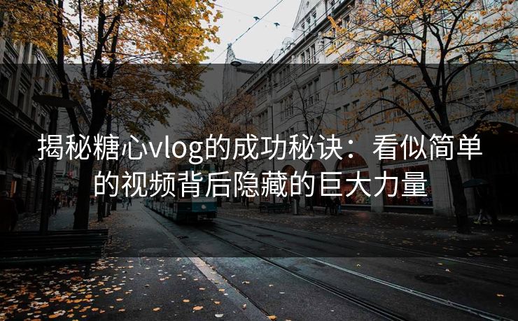 揭秘糖心vlog的成功秘诀：看似简单的视频背后隐藏的巨大力量