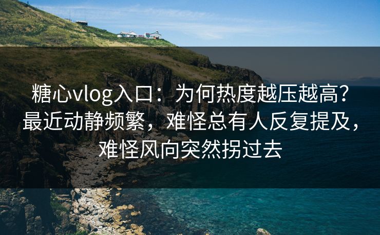 糖心vlog入口：为何热度越压越高？最近动静频繁，难怪总有人反复提及，难怪风向突然拐过去