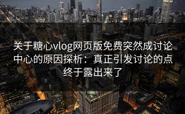 关于糖心vlog网页版免费突然成讨论中心的原因探析：真正引发讨论的点终于露出来了