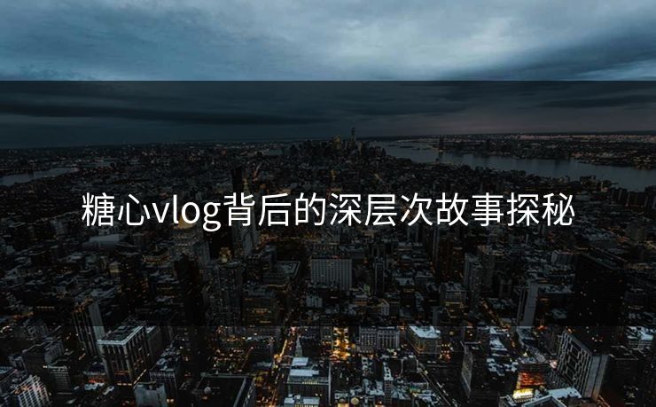 糖心vlog背后的深层次故事探秘