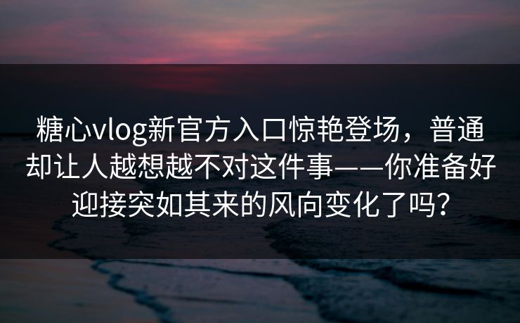 糖心vlog新官方入口惊艳登场，普通却让人越想越不对这件事——你准备好迎接突如其来的风向变化了吗？