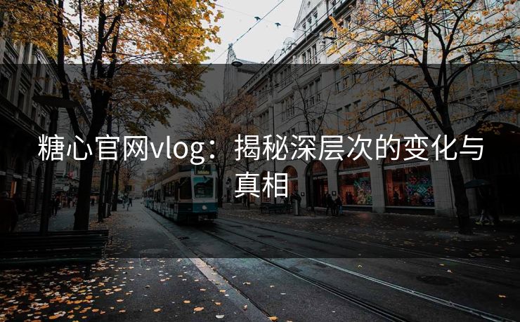 糖心官网vlog：揭秘深层次的变化与真相