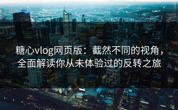 糖心vlog网页版：截然不同的视角，全面解读你从未体验过的反转之旅