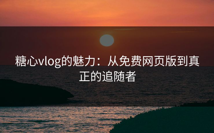 糖心vlog的魅力：从免费网页版到真正的追随者