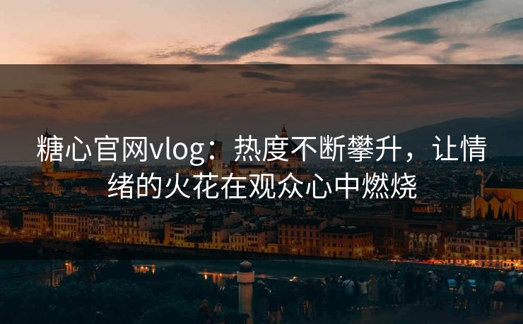 糖心官网vlog：热度不断攀升，让情绪的火花在观众心中燃烧