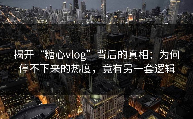 揭开“糖心vlog”背后的真相：为何停不下来的热度，竟有另一套逻辑