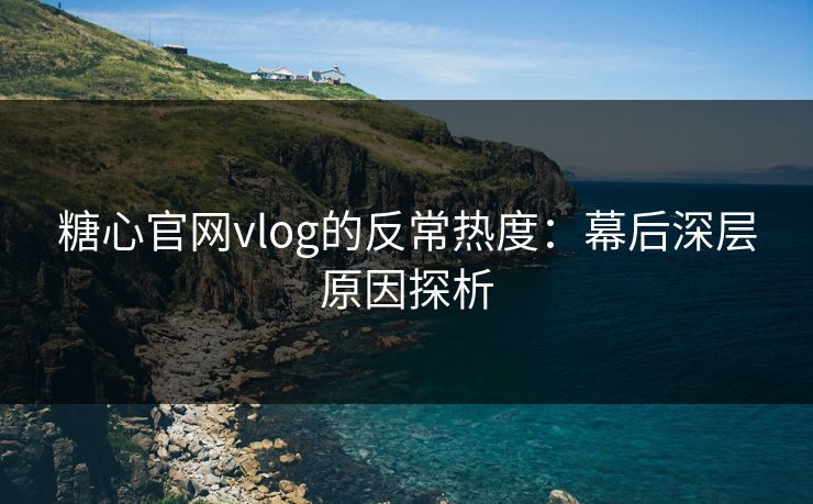 糖心官网vlog的反常热度：幕后深层原因探析