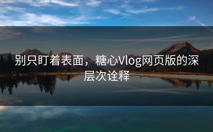 别只盯着表面，糖心Vlog网页版的深层次诠释