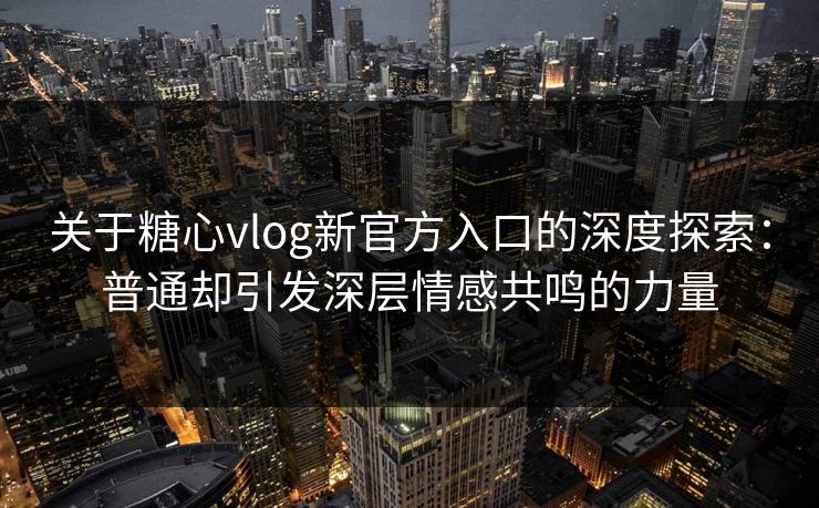 关于糖心vlog新官方入口的深度探索：普通却引发深层情感共鸣的力量