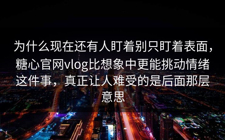 为什么现在还有人盯着别只盯着表面，糖心官网vlog比想象中更能挑动情绪这件事，真正让人难受的是后面那层意思  第1张