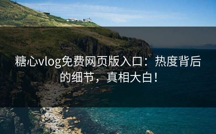 糖心vlog免费网页版入口：热度背后的细节，真相大白！