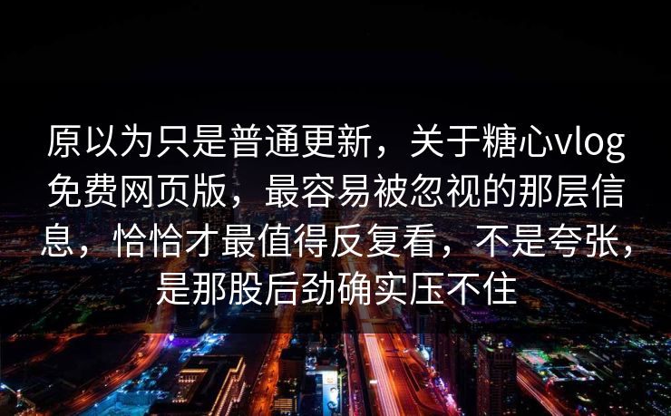 原以为只是普通更新，关于糖心vlog免费网页版，最容易被忽视的那层信息，恰恰才最值得反复看，不是夸张，是那股后劲确实压不住