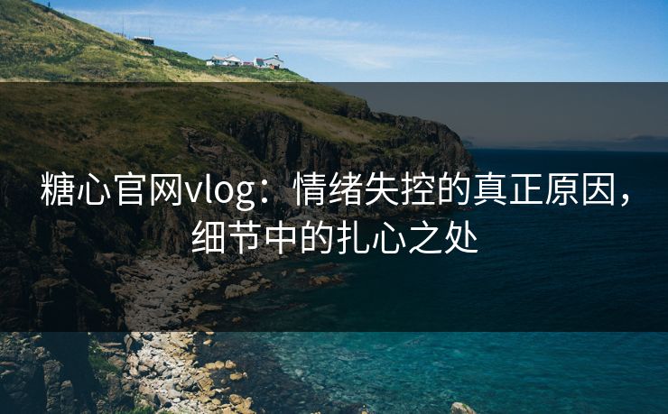 糖心官网vlog：情绪失控的真正原因，细节中的扎心之处