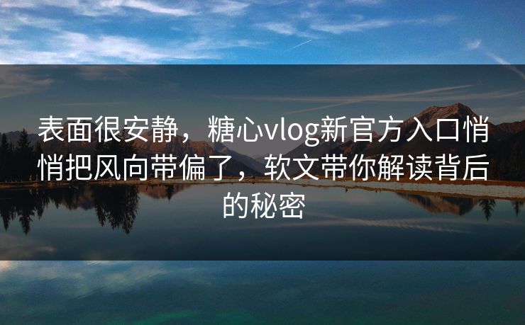 表面很安静，糖心vlog新官方入口悄悄把风向带偏了，软文带你解读背后的秘密