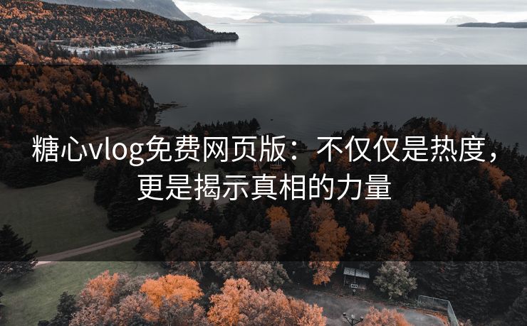 糖心vlog免费网页版：不仅仅是热度，更是揭示真相的力量