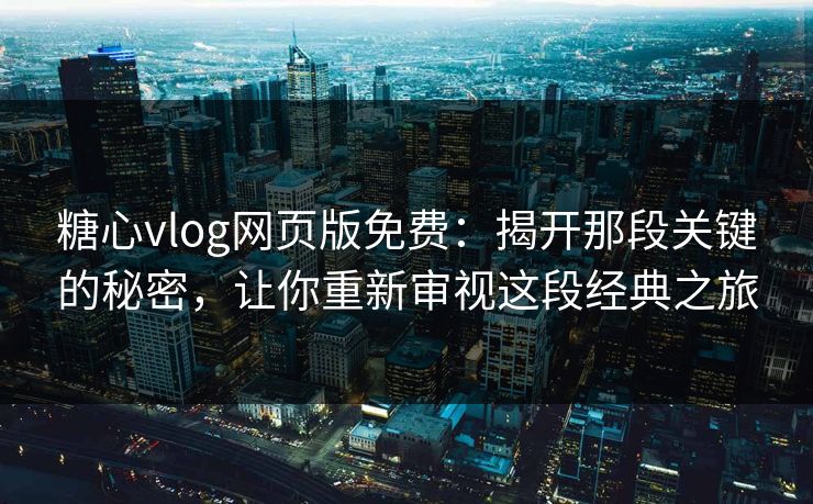 糖心vlog网页版免费：揭开那段关键的秘密，让你重新审视这段经典之旅