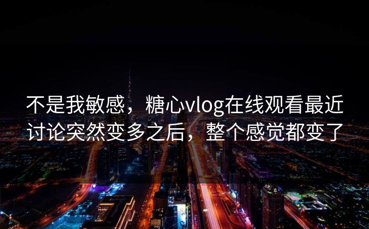 不是我敏感，糖心vlog在线观看最近讨论突然变多之后，整个感觉都变了