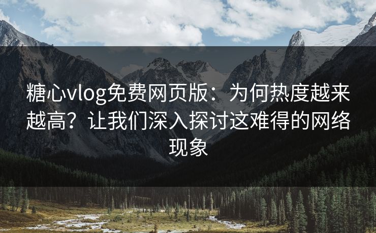 糖心vlog免费网页版：为何热度越来越高？让我们深入探讨这难得的网络现象