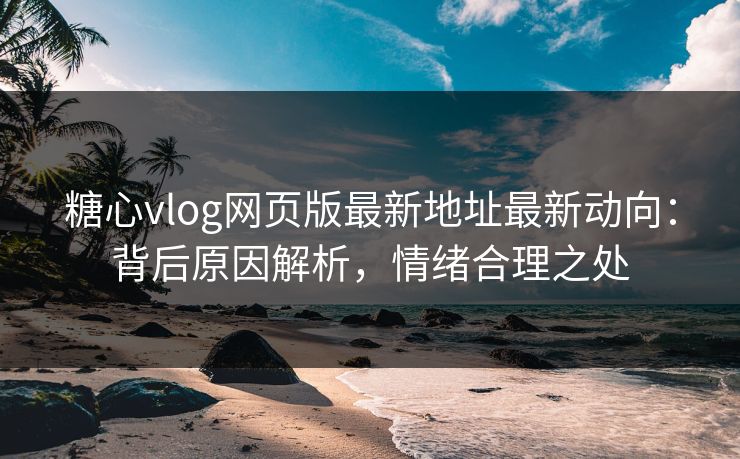 糖心vlog网页版最新地址最新动向：背后原因解析，情绪合理之处