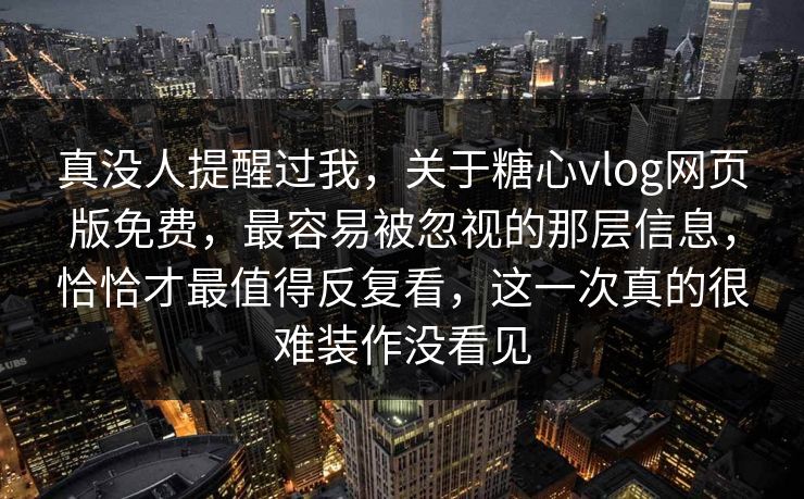 真没人提醒过我，关于糖心vlog网页版免费，最容易被忽视的那层信息，恰恰才最值得反复看，这一次真的很难装作没看见