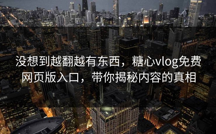 没想到越翻越有东西，糖心vlog免费网页版入口，带你揭秘内容的真相