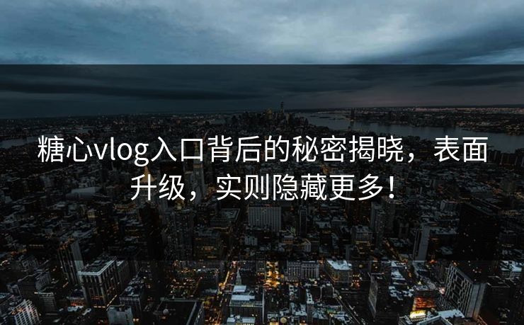 糖心vlog入口背后的秘密揭晓，表面升级，实则隐藏更多！