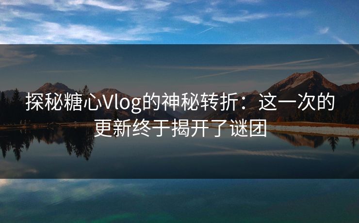探秘糖心Vlog的神秘转折：这一次的更新终于揭开了谜团