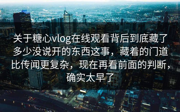 关于糖心vlog在线观看背后到底藏了多少没说开的东西这事，藏着的门道比传闻更复杂，现在再看前面的判断，确实太早了