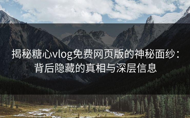 揭秘糖心vlog免费网页版的神秘面纱：背后隐藏的真相与深层信息