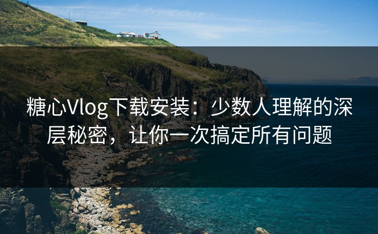 糖心Vlog下载安装：少数人理解的深层秘密，让你一次搞定所有问题