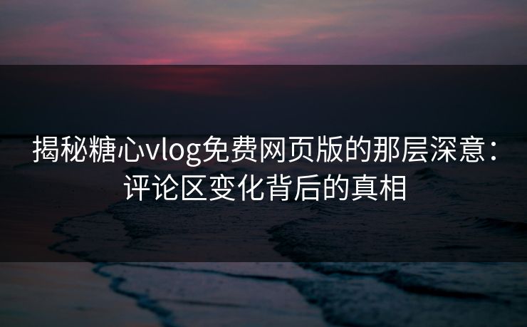 揭秘糖心vlog免费网页版的那层深意：评论区变化背后的真相