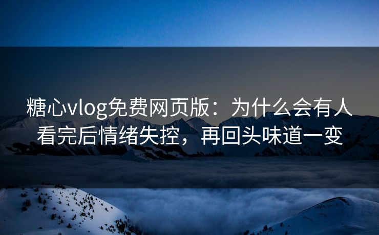 糖心vlog免费网页版：为什么会有人看完后情绪失控，再回头味道一变