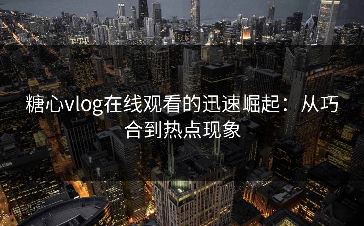 糖心vlog在线观看的迅速崛起：从巧合到热点现象