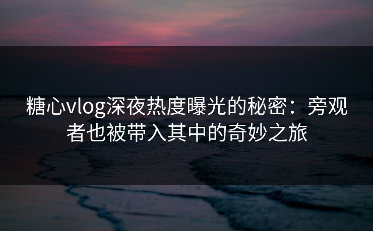 糖心vlog深夜热度曝光的秘密：旁观者也被带入其中的奇妙之旅
