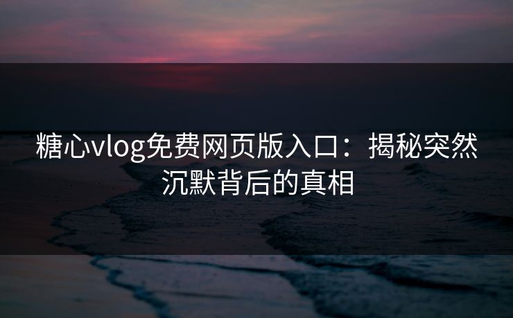 糖心vlog免费网页版入口：揭秘突然沉默背后的真相