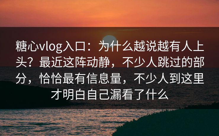 糖心vlog入口：为什么越说越有人上头？最近这阵动静，不少人跳过的部分，恰恰最有信息量，不少人到这里才明白自己漏看了什么