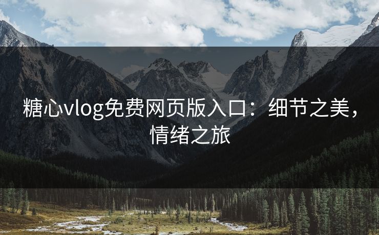 糖心vlog免费网页版入口：细节之美，情绪之旅