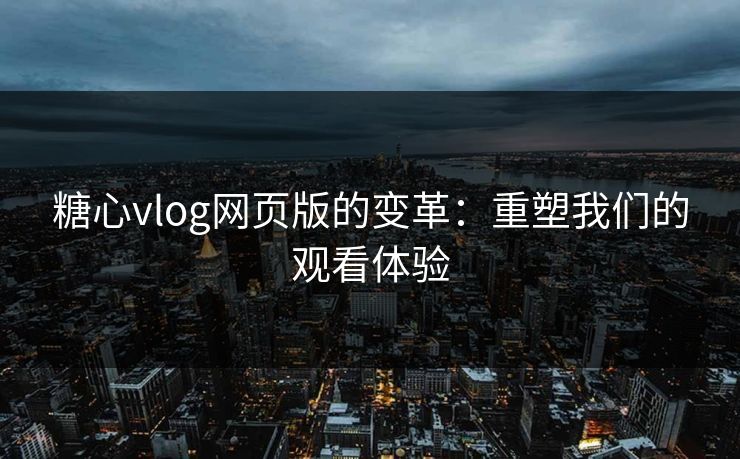 糖心vlog网页版的变革：重塑我们的观看体验