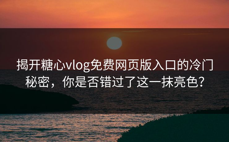 揭开糖心vlog免费网页版入口的冷门秘密，你是否错过了这一抹亮色？
